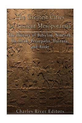 The Greatest Cities of Ancient Mesopotamia: The History of Babylon, Nineveh, Ur, Uruk, Persepolis, Hattusa, and Assur by Charles River Editors