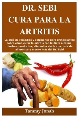Dr. Sebi cura para la artritis: La guía de remedios y soluciones para principiantes sobre cómo curar la artritis con la dieta alcalina, hierbas, produ by Jonah, Tammy