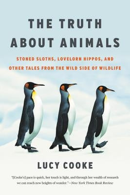 The Truth about Animals: Stoned Sloths, Lovelorn Hippos, and Other Tales from the Wild Side of Wildlife by Cooke, Lucy