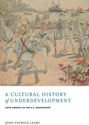 A Cultural History of Underdevelopment: Latin America in the U.S. Imagination by Leary, John Patrick