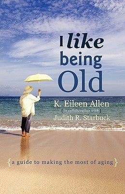 I Like Being Old: A Guide to Making the Most of Aging by Allen, K. Eileen