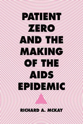 Patient Zero and the Making of the AIDS Epidemic by McKay, Richard A.