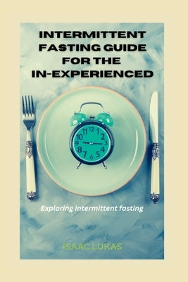 Intermittent Fasting Guide For The In-experienced: Exploring intermittent fasting by Lukas, Isaac