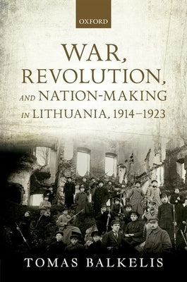 War, Revolution, and Nation-Making in Lithuania, 1914-1923 by Balkelis, Tomas