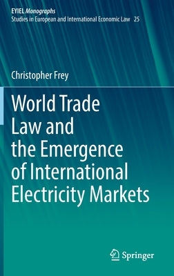 World Trade Law and the Emergence of International Electricity Markets by Frey, Christopher