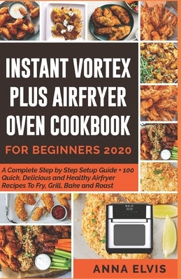 Instant Vortex Plus Airfryer Oven Cookbook for Beginners 2020: A Complete Step by Step Setup Guide + 100 Quick, Delicious and Healthy Airfryer Recipes by Elvis, Anna