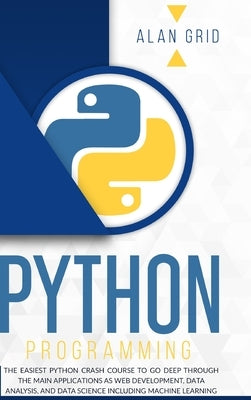 Python Programming: The Easiest Python Crash Course to go Deep Through the Main Application as Web Development, Data Analysis and Data Sci by Grid, Alan