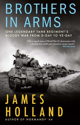 Brothers in Arms: One Legendary Tank Regiment's Bloody War from D-Day to Ve-Day by Holland, James