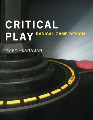 Critical Play: Radical Game Design by Flanagan, Mary