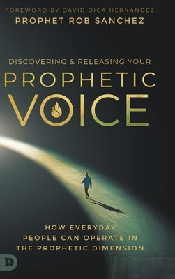 Discovering and Releasing Your Prophetic Voice: How Everyday People Can Operate in the Prophetic Dimension by Sanchez, Prophet Rob