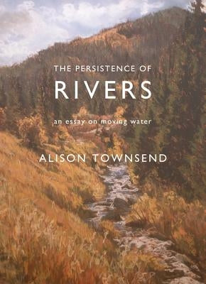 The Persistence of Rivers: An Essay on Moving Water by Townsend, Alison