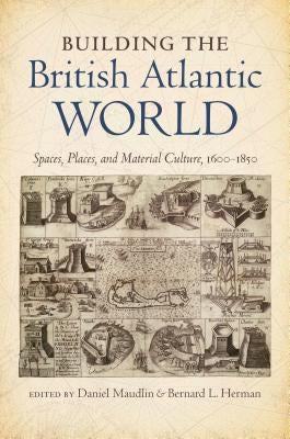 Building the British Atlantic World: Spaces, Places, and Material Culture, 1600-1850 by Maudlin, Daniel