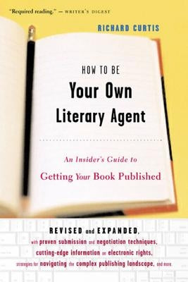 How to Be Your Own Literary Agent: An Insider's Guide to Getting Your Book Published by Curtis, Richard