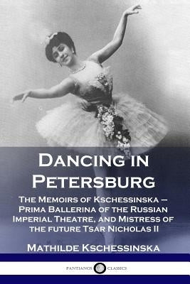 Dancing in Petersburg: The Memoirs of Kschessinska - Prima Ballerina of the Russian Imperial Theatre, and Mistress of the future Tsar Nichola by Kschessinska, Mathilde