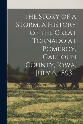 The Story of a Storm, a History of the Great Tornado at Pomeroy, Calhoun County, Iowa, July 6, 1893 .. by Anonymous