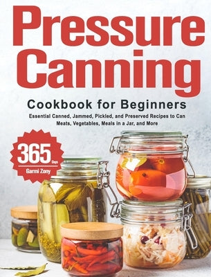 Pressure Canning Cookbook for Beginners: 365 Days of Essential Canned, Jammed, Pickled, and Preserved Recipes to Can Meats, Vegetables, Meals in a Jar by Zony, Garmi