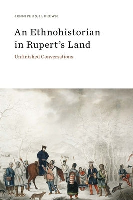 An Ethnohistorian in Rupert's Land: Unfinished Conversations by Brown, Jennifer S. H.