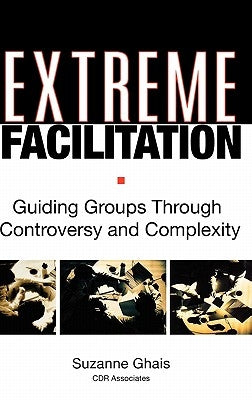 Extreme Facilitation: Guiding Groups Through Controversy and Complexity by Ghais, Suzanne