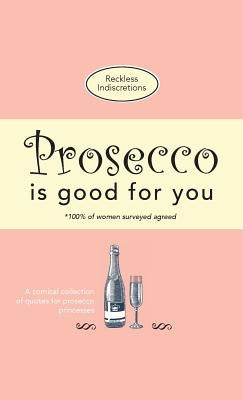 Prosecco Is Good For You: A comical collection of quotes for prosecco princesses by Indiscretions, Reckless