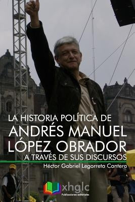 La historia política de Andrés Manuel López Obrador a través de sus discursos by Legorreta Cantera, Rodrigo Alejandro