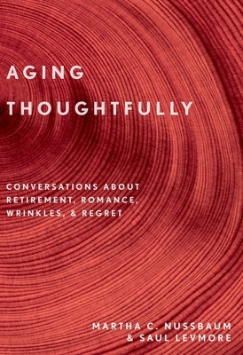 Aging Thoughtfully: Conversations about Retirement, Romance, Wrinkles, and Regrets by Nussbaum, Martha C.