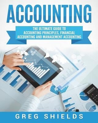 Accounting: The Ultimate Guide to Accounting Principles, Financial Accounting and Management Accounting by Shields, Greg