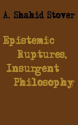 Epistemic Ruptures, Insurgent Philosophy by Stover, A. Shahid