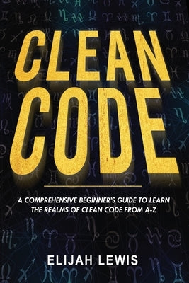 Clean Code: A Comprehensive Beginner's Guide to Learn the Realms of Clean Code From A-Z by Lewis, Elijah