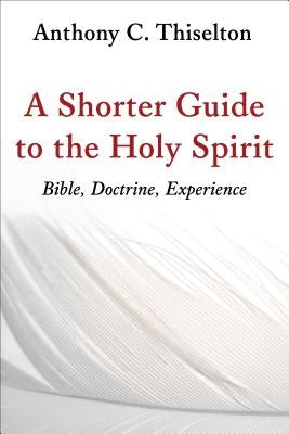 A Shorter Guide to the Holy Spirit: Bible, Doctrine, Experience by Thiselton, Anthony C.