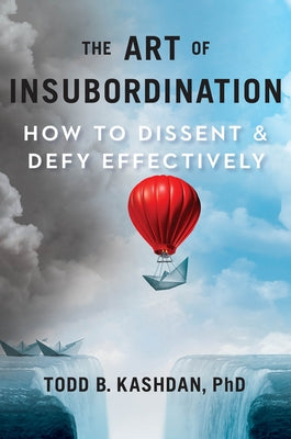 The Art of Insubordination: How to Dissent and Defy Effectively by Kashdan, Todd B.