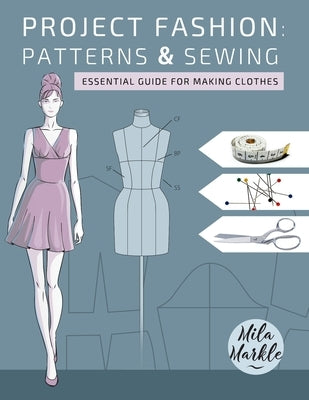 Project Fashion: Patterns & Sewing: Essential Guide for Making Clothes by Markle, Mila