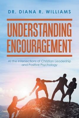 Understanding Encouragement: At the Intersections of Christian Leadership and Positive Psychology by Williams, Diana R.