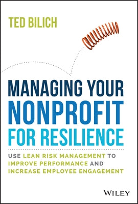 Managing Your Nonprofit for Resilience: Use Lean Risk Management to Improve Performance and Increase Employee Engagement by Bilich, Ted