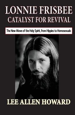 Lonnie Frisbee: Catalyst for Revival: The New Move of the Holy Spirit, from Hippies to Homosexuals by Howard, Lee Allen