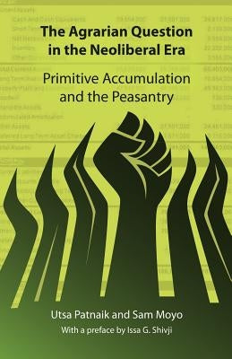 The Agrarian Question in the Neoliberal Era: Primitive Accumulation and the Peasantry by Patnaik, Utsa