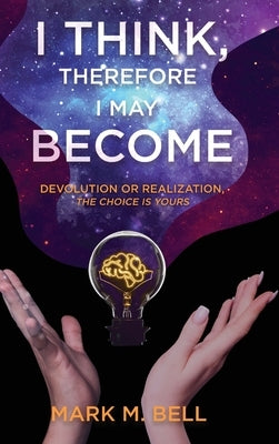 I Think, Therefore I May Become: Devolution or Realization, the Choice is Yours by Bell, Mark M.