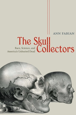 The Skull Collectors: Race, Science, and America's Unburied Dead by Fabian, Ann