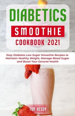 Diabetic Smoothie Cookbook 2021: Easy Diabetes Low Sugar Smoothie Recipes to Maintain Healthy Weight, Manage Blood Sugar and Boost Your General Health by Kessy, Tim