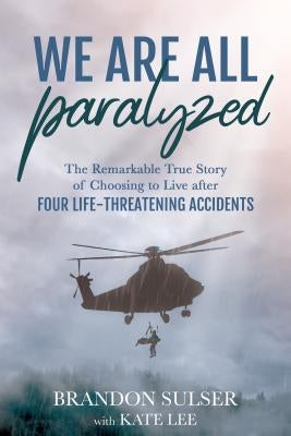 We Are All Paralyzed: The Remarkable True Story of Choosing to Live After 4 Life-Threatening Accidents by Sulser, Brandon