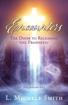 ENCOUNTERS, The Door to Releasing the Prophetic: Realizing He was there all the time. by Smith, L. Michele