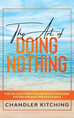The Art of Doing Nothing: The No-Guilt Practical Burnout Recovery System for Busy Professionals by Kitching, Chandler