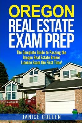 Oregon Real Estate Exam Prep: The Complete Guide to Passing the Oregon Real Estate Broker License Exam the First Time! by Cullen, Janice