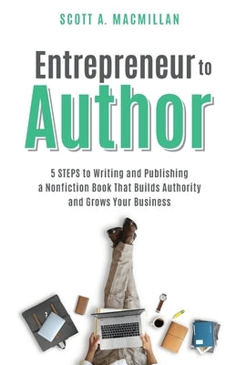 Entrepreneur to Author: 5 Steps to Writing and Publishing a Nonfiction Book That Builds Authority and Grows Your Business by MacMillan, Scott A.