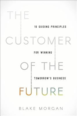 The Customer of the Future: 10 Guiding Principles for Winning Tomorrow's Business by Morgan, Blake