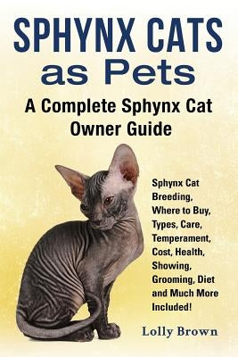 Sphynx Cats as Pets: Sphynx Cat Breeding, Where to Buy, Types, Care, Temperament, Cost, Health, Showing, Grooming, Diet and Much More Inclu by Brown, Lolly