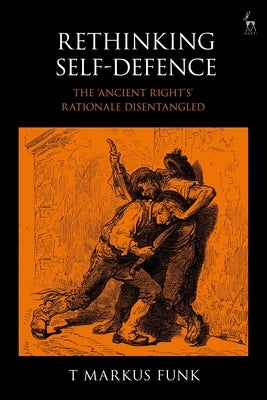 Rethinking Self-Defence: The 'Ancient Right's' Rationale Disentangled by Funk, T. Markus