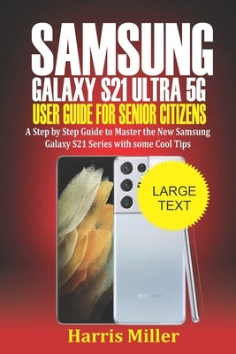 Samsung Galaxy S21 Ultra 5G User Guide For Senior Citizens: Step by Step Guide to Master the New Galaxy S21 Series with Some Cool Tips by Miller, Harris