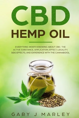 CBD Hemp Oil: Everything Worth Knowing About CBD. The Active Substance, Application, Effect, Legality, Side Effects, And Experience by Marley, Gary J.