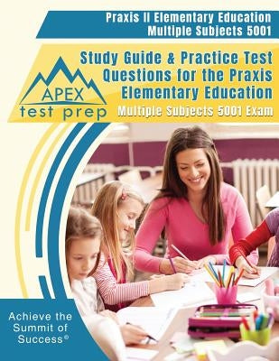 Praxis II Elementary Education Multiple Subjects 5001 Study Guide & Practice Test Questions for the Praxis Elementary Education Multiple Subjects 5001 by Apex Test Prep