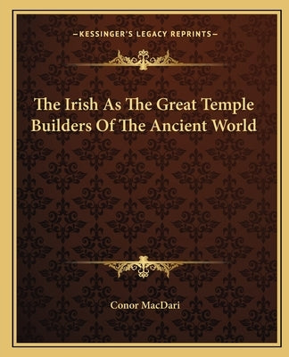 The Irish as the Great Temple Builders of the Ancient World by Macdari, Conor